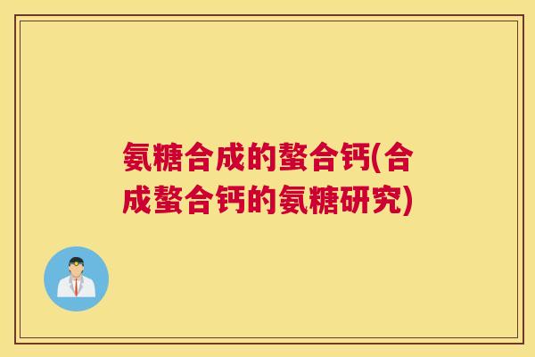 氨糖合成的螯合钙(合成螯合钙的氨糖研究)