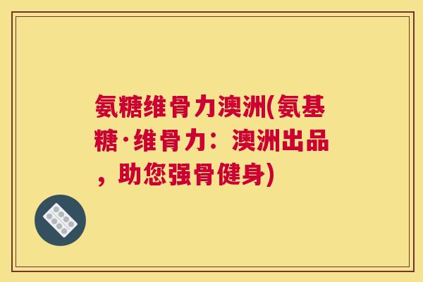 氨糖维骨力澳洲(氨基糖·维骨力：澳洲出品，助您强骨健身)