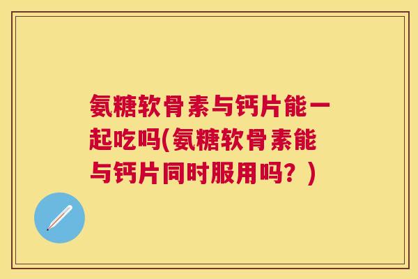 氨糖软骨素与钙片能一起吃吗(氨糖软骨素能与钙片同时服用吗?)