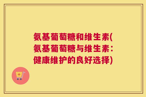 氨基葡萄糖和维生素(氨基葡萄糖与维生素：健康维护的良好选择)