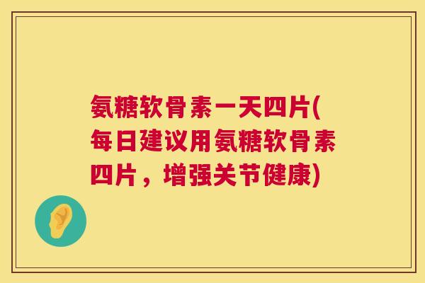 氨糖软骨素一天四片(每日建议用氨糖软骨素四片,增强关节健康)