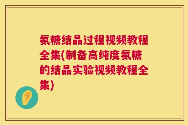 氨糖结晶过程视频教程全集(制备高纯度氨糖的结晶实验视频教程全集)