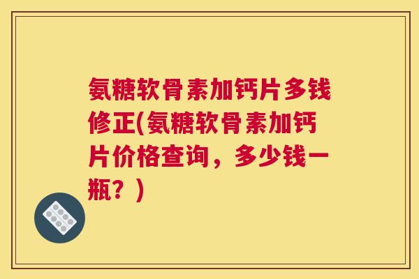 氨糖软骨素加钙片多钱修正(氨糖软骨素加钙片价格查询，多少钱一瓶？)