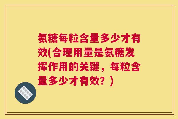 氨糖每粒含量多少才有效(合理用量是氨糖发挥作用的关键，每粒含量多少才有效？)