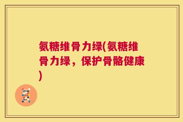 氨糖维骨力绿(氨糖维骨力绿，保护骨骼健康)