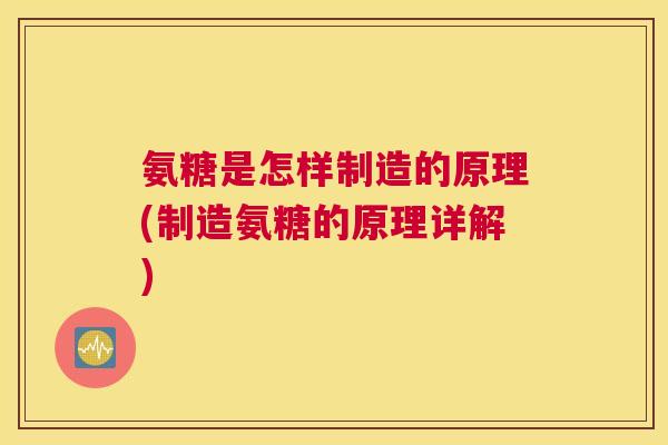 氨糖是怎样制造的原理(制造氨糖的原理详解) 氨糖是怎样制造的原理(制造氨糖的原理详解)