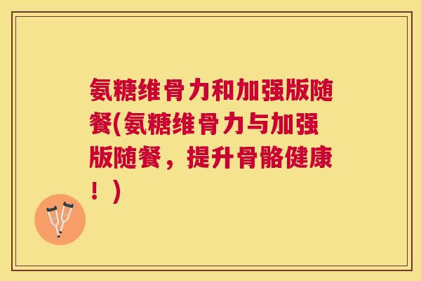 氨糖维骨力和加强版随餐(氨糖维骨力与加强版随餐,提升骨骼健康!)