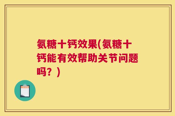 氨糖十钙效果(氨糖十钙能有效帮助关节问题吗？)