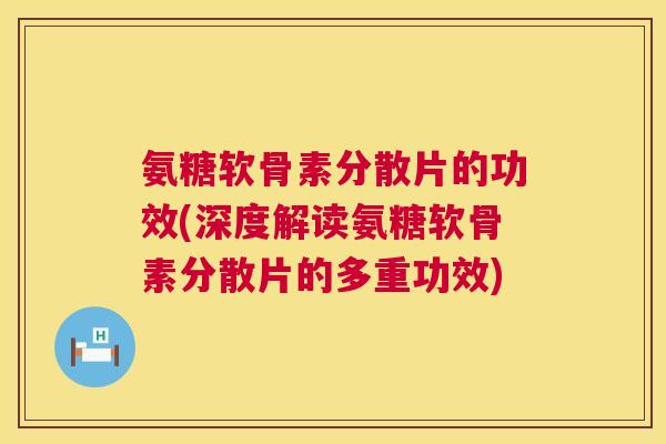 氨糖软骨素分散片的功效(深度解读氨糖软骨素分散片的多重功效) 氨糖软骨素分散片的功效(深度解读氨糖软骨素分散片的多重功效)