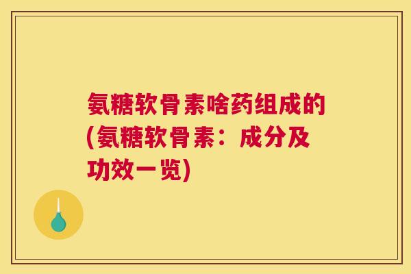 氨糖软骨素啥药组成的(氨糖软骨素:成分及功效一览)