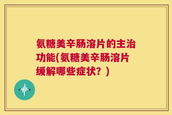 氨糖美辛肠溶片的主治功能(氨糖美辛肠溶片缓解哪些症状？)