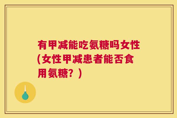 有甲减能吃氨糖吗女性(女性甲减患者能否食用氨糖?) 有甲减能吃氨糖吗女性(女性甲减患者能否食用氨糖?)