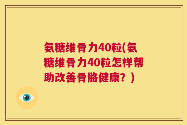 氨糖维骨力40粒(氨糖维骨力40粒怎样帮助改善骨骼健康?)