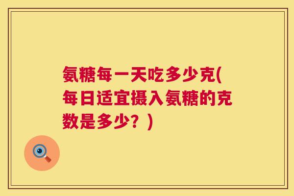 氨糖每一天吃多少克(每日适宜摄入氨糖的克数是多少?) 氨糖每一天吃多少克(每日适宜摄入氨糖的克数是多少?)