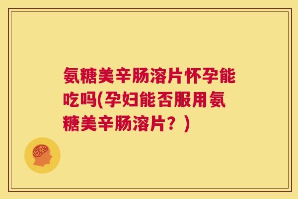 氨糖美辛肠溶片怀孕能吃吗(孕妇能否服用氨糖美辛肠溶片?) 氨糖美辛肠溶片怀孕能吃吗(孕妇能否服用氨糖美辛肠溶片?)
