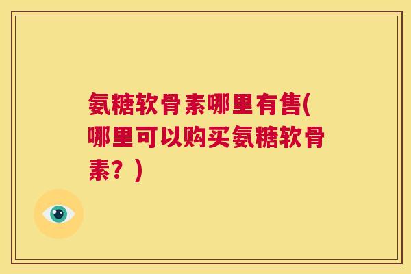 氨糖软骨素哪里有售(哪里可以购买氨糖软骨素？)