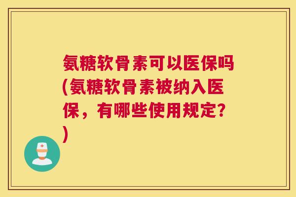 氨糖软骨素可以医保吗(氨糖软骨素被纳入医保,有哪些使用规定?)