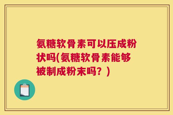 氨糖软骨素可以压成粉状吗(氨糖软骨素能够被制成粉末吗?)