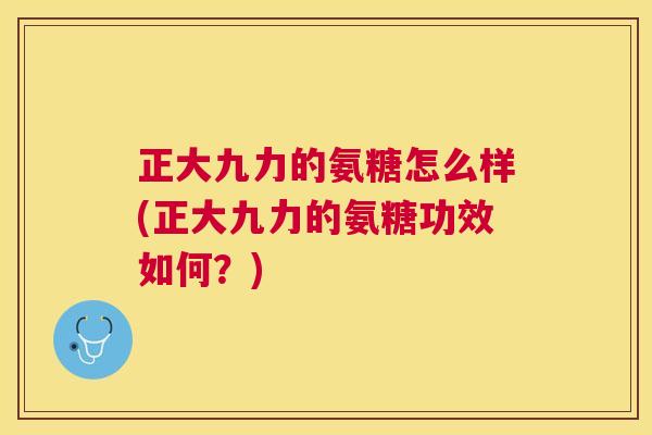 正大九力的氨糖怎么样(正大九力的氨糖功效如何?) 正大九力的氨糖怎么样(正大九力的氨糖功效如何?)