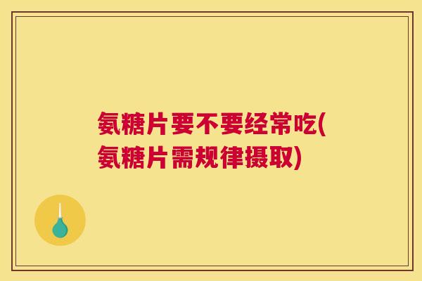 氨糖片要不要经常吃(氨糖片需规律摄取) 氨糖片要不要经常吃(氨糖片需规律摄取)