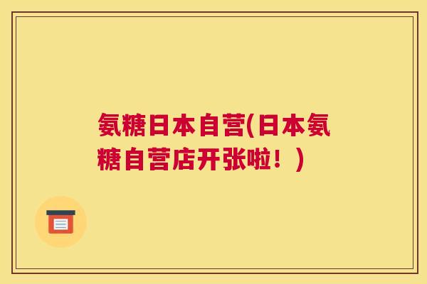 氨糖日本自营(日本氨糖自营店开张啦!)
