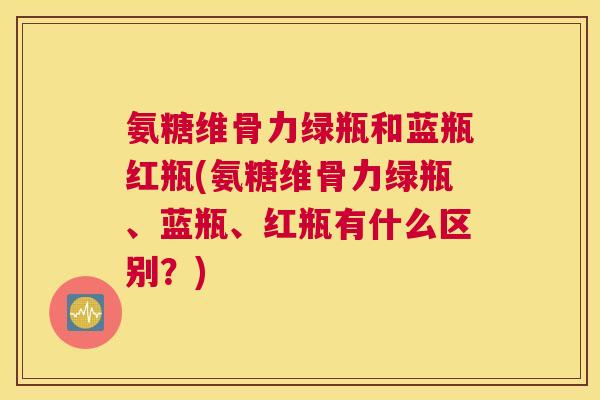 氨糖维骨力绿瓶和蓝瓶红瓶(氨糖维骨力绿瓶、蓝瓶、红瓶有什么区别?) 氨糖维骨力绿瓶和蓝瓶红瓶(氨糖维骨力绿瓶、蓝瓶、红瓶有什么区别?)
