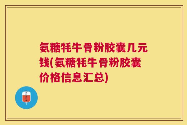 氨糖牦牛骨粉胶囊几元钱(氨糖牦牛骨粉胶囊价格信息汇总)