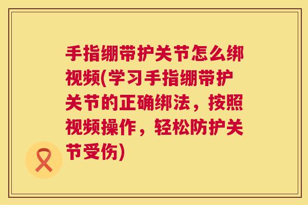 手指绷带护关节怎么绑视频(学习手指绷带护关节的正确绑法，按照视频操作，轻松防护关节受伤)