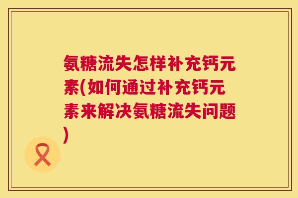 氨糖流失怎样补充钙元素(如何通过补充钙元素来解决氨糖流失问题) 氨糖流失怎样补充钙元素(如何通过补充钙元素来解决氨糖流失问题)