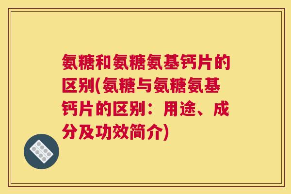 氨糖和氨糖氨基钙片的区别(氨糖与氨糖氨基钙片的区别:用途、成分及功效简介)