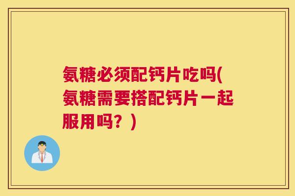 氨糖必须配钙片吃吗(氨糖需要搭配钙片一起服用吗?)