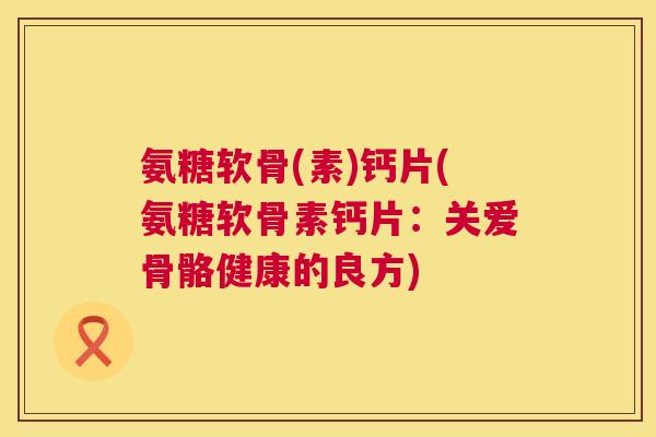 氨糖软骨(素)钙片(氨糖软骨素钙片：关爱骨骼健康的良方)