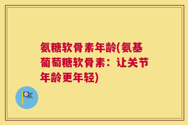 氨糖软骨素年龄(氨基葡萄糖软骨素:让关节年龄更年轻)