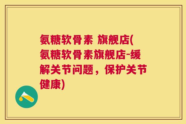 氨糖软骨素 旗舰店(氨糖软骨素旗舰店-缓解关节问题，保护关节健康)