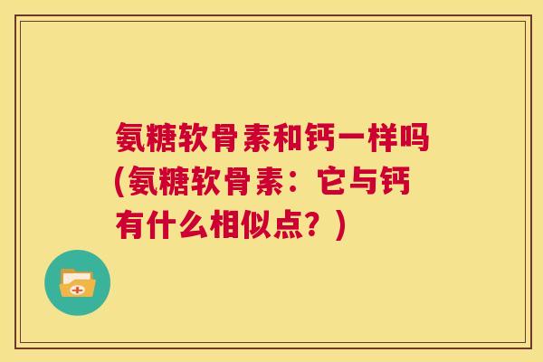 氨糖软骨素和钙一样吗(氨糖软骨素:它与钙有什么相似点?)