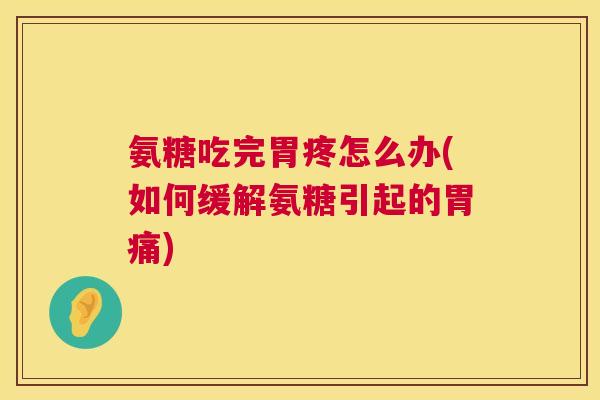 氨糖吃完胃疼怎么办(如何缓解氨糖引起的胃痛)