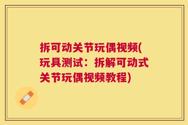 拆可动关节玩偶视频(玩具测试:拆解可动式关节玩偶视频教程) 拆可动关节玩偶视频(玩具测试:拆解可动式关节玩偶视频教程)