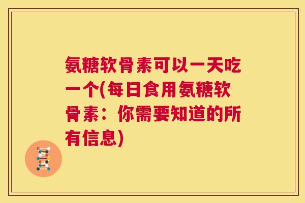 氨糖软骨素可以一天吃一个(每日食用氨糖软骨素:你需要知道的所有信息)