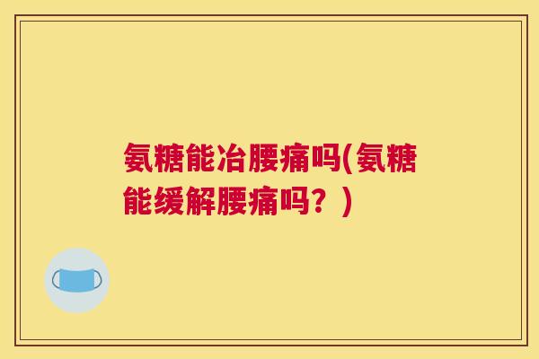 氨糖能冶腰痛吗(氨糖能缓解腰痛吗？)