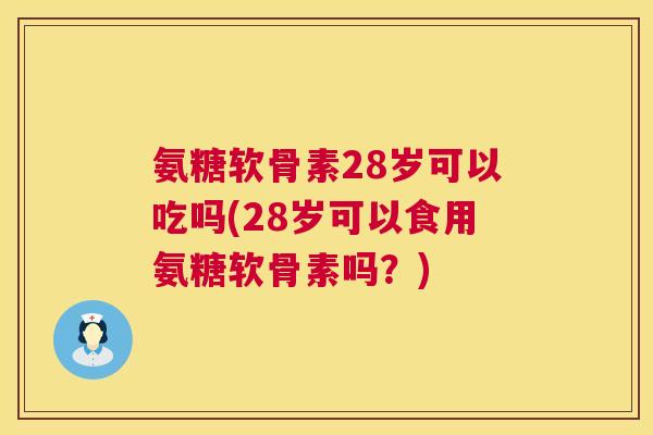 氨糖软骨素28岁可以吃吗(28岁可以食用氨糖软骨素吗?)