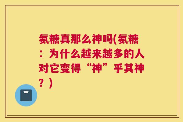 氨糖真那么神吗(氨糖:为什么越来越多的人对它变得“神”乎其神?)