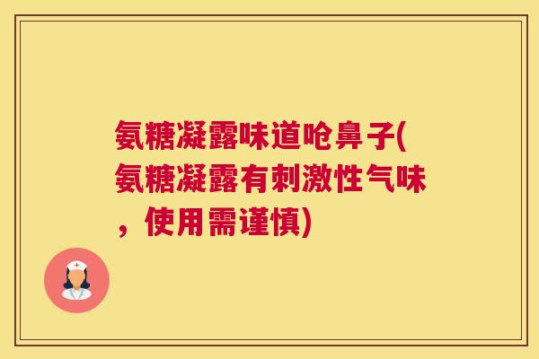氨糖凝露味道呛鼻子(氨糖凝露有刺激性气味,使用需谨慎)