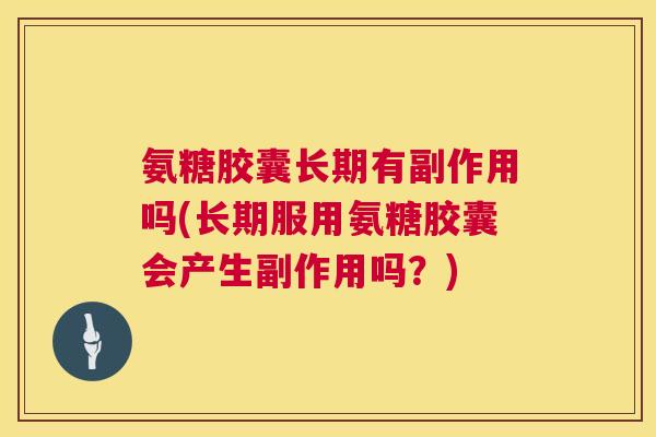 氨糖胶囊长期有副作用吗(长期服用氨糖胶囊会产生副作用吗？)