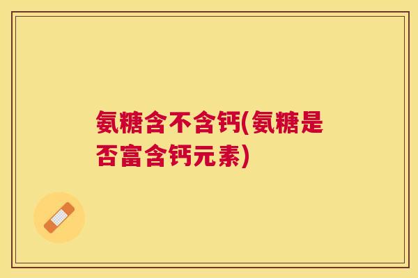 氨糖含不含钙(氨糖是否富含钙元素)