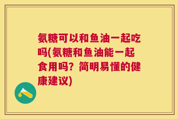 氨糖可以和鱼油一起吃吗(氨糖和鱼油能一起食用吗?简明易懂的健康建议) 氨糖可以和鱼油一起吃吗(氨糖和鱼油能一起食用吗?简明易懂的健康建议)