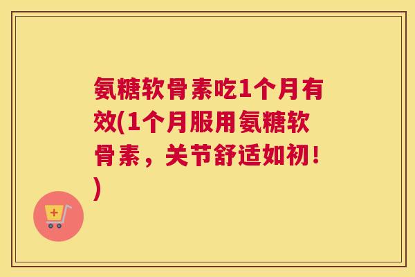 氨糖软骨素吃1个月有效(1个月服用氨糖软骨素，关节舒适如初！)