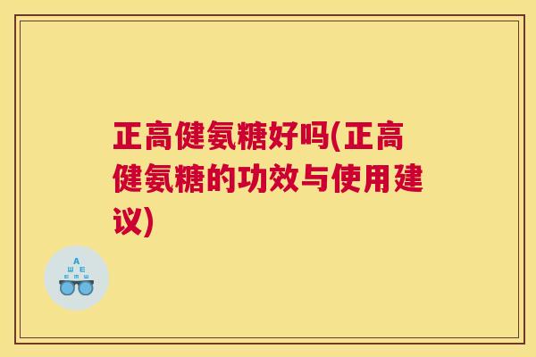 正高健氨糖好吗(正高健氨糖的功效与使用建议) 正高健氨糖好吗(正高健氨糖的功效与使用建议)
