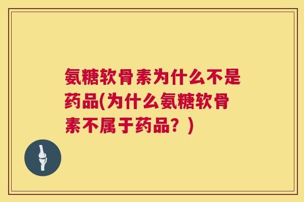 氨糖软骨素为什么不是药品(为什么氨糖软骨素不属于药品?)