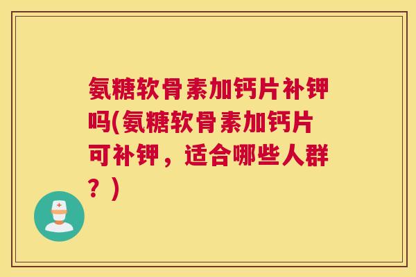 氨糖软骨素加钙片补钾吗(氨糖软骨素加钙片可补钾,适合哪些人群?) 氨糖软骨素加钙片补钾吗(氨糖软骨素加钙片可补钾,适合哪些人群?)