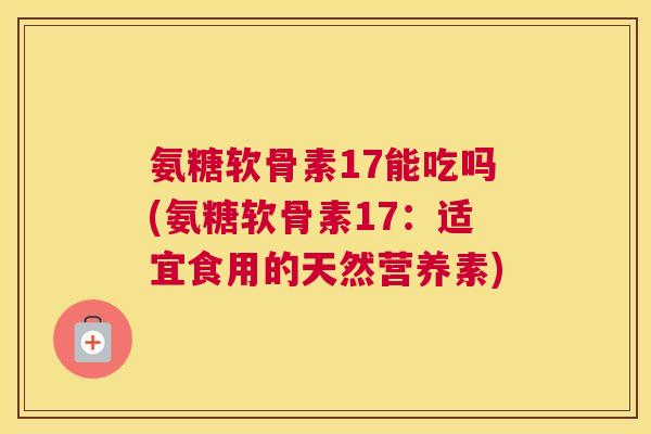 氨糖软骨素17能吃吗(氨糖软骨素17:适宜食用的天然营养素)